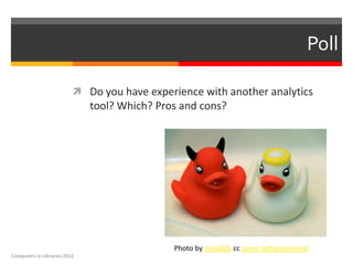 Poll

                           Do you have experience with another analytics
                              tool? Which? Pros and cons?




                                              Photo by mcw026 cc some rights reserved
Computers in Libraries 2012
 