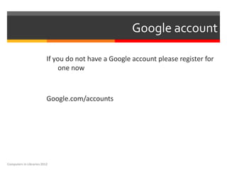 Google account

                          If you do not have a Google account please register for
                               one now



                          Google.com/accounts




Computers in Libraries 2012
 