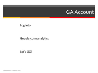 GA Account

                          Log into



                          Google.com/analytics



                          Let’s GO!




Computers in Libraries 2012
 