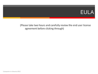 EULA

                          (Please take two hours and carefully review the end user license
                              agreement before clicking through)




Computers in Libraries 2012
 