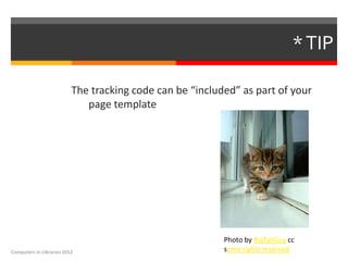 * TIP

                          The tracking code can be “included” as part of your
                             page template




                                                          Photo by BigTallGuy cc
Computers in Libraries 2012                               some rights reserved
 