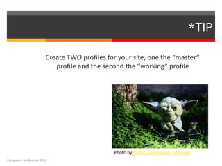 *TIP

                          Create TWO profiles for your site, one the “master”
                             profile and the second the “working” profile




                                                Photo by Stéfan, Some rights reserved
Computers in Libraries 2012
 