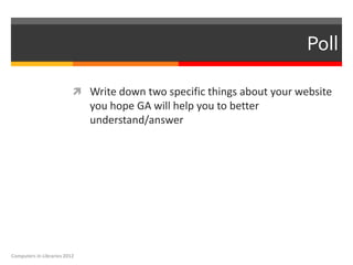 Poll

                           Write down two specific things about your website
                              you hope GA will help you to better
                              understand/answer




Computers in Libraries 2012
 
