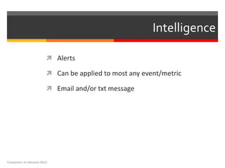 Intelligence

                           Alerts

                           Can be applied to most any event/metric

                           Email and/or txt message




Computers in Libraries 2012
 
