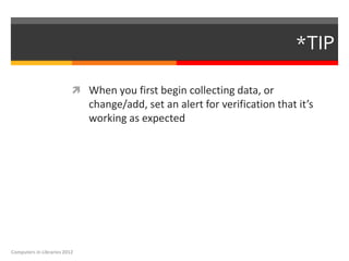 *TIP

                           When you first begin collecting data, or
                              change/add, set an alert for verification that it’s
                              working as expected




Computers in Libraries 2012
 