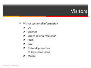 Visitors

                           Visitor technical information
                               OS
                               Browser
                               Screen color & resolution
                               Flash
                               Java
                               Network properties
                                  Connection speed
                               Mobile


Computers in Libraries 2012
 