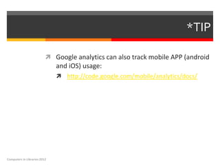 *TIP

                           Google analytics can also track mobile APP (android
                              and iOS) usage:
                               http://code.google.com/mobile/analytics/docs/




Computers in Libraries 2012
 