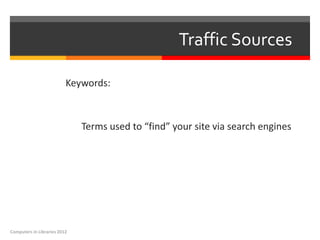 Traffic Sources

                          Keywords:



                              Terms used to “find” your site via search engines




Computers in Libraries 2012
 