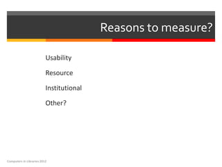 Reasons to measure?

                          Usability

                          Resource

                          Institutional

                          Other?




Computers in Libraries 2012
 