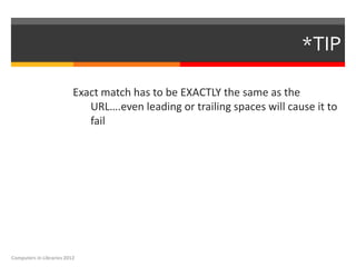 *TIP

                          Exact match has to be EXACTLY the same as the
                             URL….even leading or trailing spaces will cause it to
                             fail




Computers in Libraries 2012
 