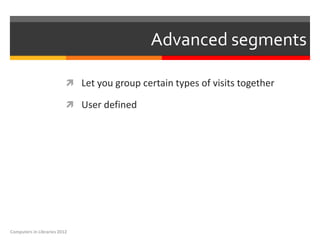 Advanced segments

                           Let you group certain types of visits together

                           User defined




Computers in Libraries 2012
 