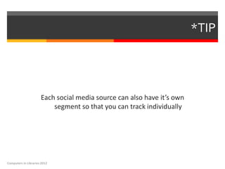 *TIP




                      Each social media source can also have it’s own
                          segment so that you can track individually




Computers in Libraries 2012
 