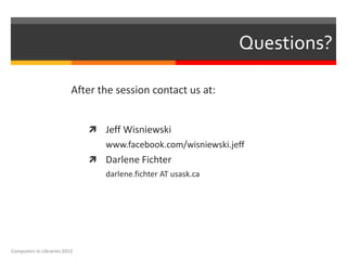 Questions?

                          After the session contact us at:


                               Jeff Wisniewski
                                 www.facebook.com/wisniewski.jeff
                               Darlene Fichter
                                 darlene.fichter AT usask.ca




Computers in Libraries 2012
 