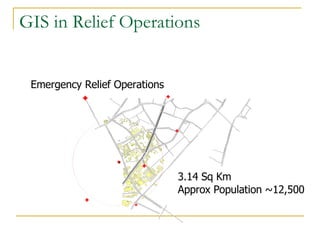 GIS in Relief Operations Emergency Relief Operations 3.14 Sq Km Approx Population ~12,500 