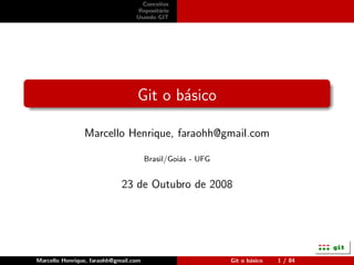 Conceitos
                                   Reposit´rio
                                          o
                                  Usando GIT




                                  Git o b´sico
                                         a

                Marcello Henrique, faraohh@gmail.com

                                       Brasil/Goi´s - UFG
                                                 a


                             23 de Outubro de 2008




Marcello Henrique, faraohh@gmail.com                        Git o b´sico
                                                                   a       1 / 84
 