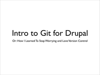 Intro to Git for Drupal
Or: How I Learned To Stop Worrying and Love Version Control
 