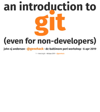 an introduction to
git
(even for non-developers)
john sj anderson · @genehack · dc-baltimore perl workshop · 6 apr 2019
1 — intro to git — #dcbpw 2019 — @genehack
 