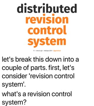 let's break this down into a
couple of parts. first, let's
consider 'revision control
system'.
what's a revision control
system?
distributed
revision
control
system
11 — intro to git — #dcbpw 2019 — @genehack
 