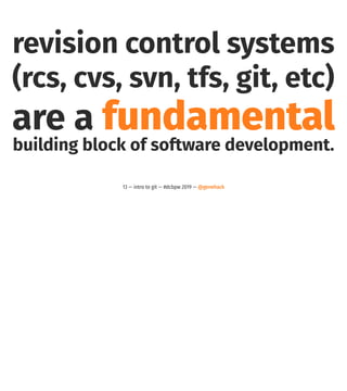 revision control systems
(rcs, cvs, svn, tfs, git, etc)
are a fundamental
building block of software development.
13 — intro to git — #dcbpw 2019 — @genehack
 