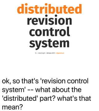 ok, so that's 'revision control
system' -- what about the
'distributed' part? what's that
mean?
distributed
revision
control
system
15 — intro to git — #dcbpw 2019 — @genehack
 