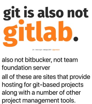 also not bitbucker, not team
foundation server
all of these are sites that provide
hosting for git-based projects
along with a number of other
project management tools.
git is also not
gitlab.20 — intro to git — #dcbpw 2019 — @genehack
 