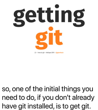 so, one of the initial things you
need to do, if you don't already
have git installed, is to get git.
getting
git22 — intro to git — #dcbpw 2019 — @genehack
 