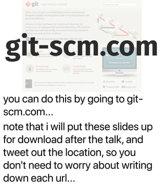 you can do this by going to git-
scm.com...
note that i will put these slides up
for download after the talk, and
tweet out the location, so you
don't need to worry about writing
down each url...
git-scm.com
 