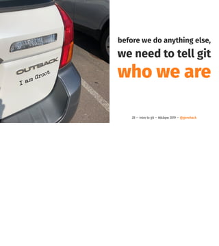 before we do anything else,
we need to tell git
who we are
28 — intro to git — #dcbpw 2019 — @genehack
 