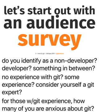 do you identify as a non-developer?
developer? something in between?
no experience with git? some
experience? consider yourself a git
expert?
for those w/git experience, how
many of you are anxious about git?
let’s start out with
an audience
survey3 — intro to git — #dcbpw 2019 — @genehack
 