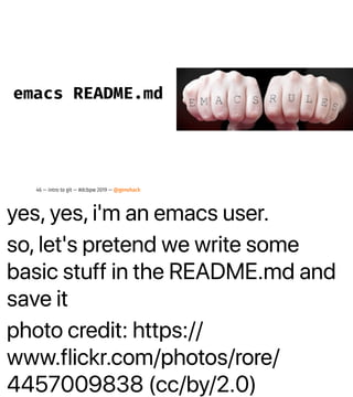 yes, yes, i'm an emacs user.
so, let's pretend we write some
basic stuff in the README.md and
save it
photo credit: https://
www.flickr.com/photos/rore/
4457009838 (cc/by/2.0)
emacs README.md
46 — intro to git — #dcbpw 2019 — @genehack
 
