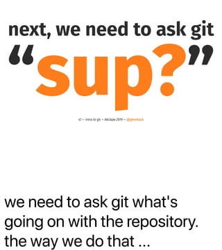 we need to ask git what's
going on with the repository.
the way we do that ...
next, we need to ask git
“sup?”47 — intro to git — #dcbpw 2019 — @genehack
 
