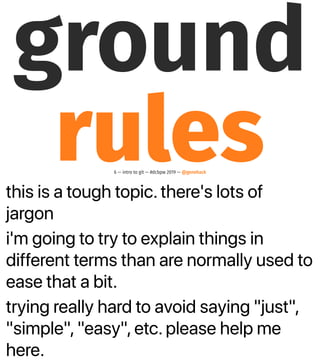 this is a tough topic. there's lots of
jargon
i'm going to try to explain things in
different terms than are normally used to
ease that a bit.
trying really hard to avoid saying "just",
"simple", "easy", etc. please help me
here.
ground
rules6 — intro to git — #dcbpw 2019 — @genehack
 