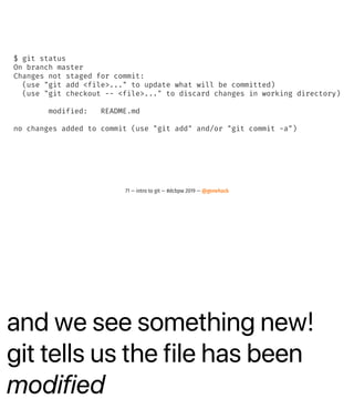 and we see something new!
git tells us the file has been
modified
$ git status
On branch master
Changes not staged for commit:
(use "git add <file>..." to update what will be committed)
(use "git checkout -- <file>..." to discard changes in working directory)
modified: README.md
no changes added to commit (use "git add" and/or "git commit -a")
71 — intro to git — #dcbpw 2019 — @genehack
 