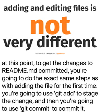 at this point, to get the changes to
README.md committed, you're
going to do the exact same steps as
with adding the file for the first time:
you're going to use 'git add' to stage
the change, and then you're going
to use 'git commit' to commit it.
adding and editing ﬁles is
notvery different77 — intro to git — #dcbpw 2019 — @genehack
 