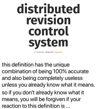 this definition has the unique
combination of being 100% accurate
and also being completely useless
unless you already know what it means.
so if you don't already know what it
means, you will be forgiven if your
reaction to this definition is ...
distributed
revision
control
system
8 — intro to git — #dcbpw 2019 — @genehack
 