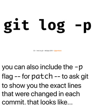 you can also include the -p
flag -- for patch -- to ask git
to show you the exact lines
that were changed in each
commit. that looks like...
git log -p
83 — intro to git — #dcbpw 2019 — @genehack
 