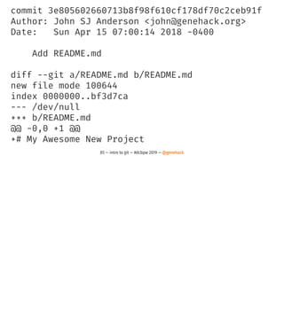 commit 3e805602660713b8f98f610cf178df70c2ceb91f
Author: John SJ Anderson <john@genehack.org>
Date: Sun Apr 15 07:00:14 2018 -0400
Add README.md
diff --git a/README.md b/README.md
new file mode 100644
index 0000000..bf3d7ca
--- /dev/null
+++ b/README.md
@@ -0,0 +1 @@
+# My Awesome New Project
85 — intro to git — #dcbpw 2019 — @genehack
 