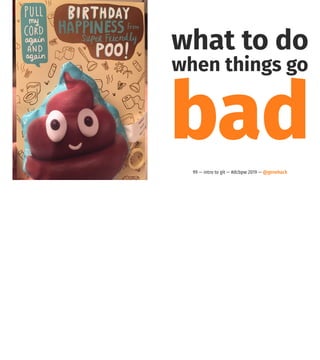 what to do
when things go
bad99 — intro to git — #dcbpw 2019 — @genehack
 