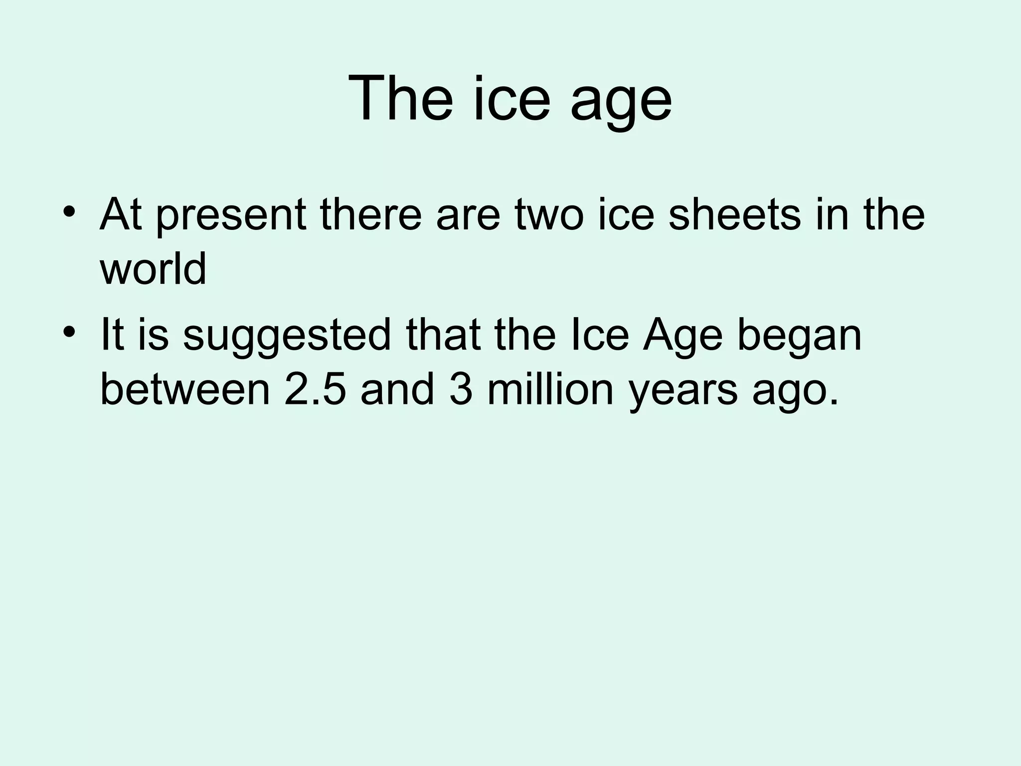 The ice age At present there are two ice sheets in the world It is suggested that the Ice Age began between 2.5 and 3 million years ago. 