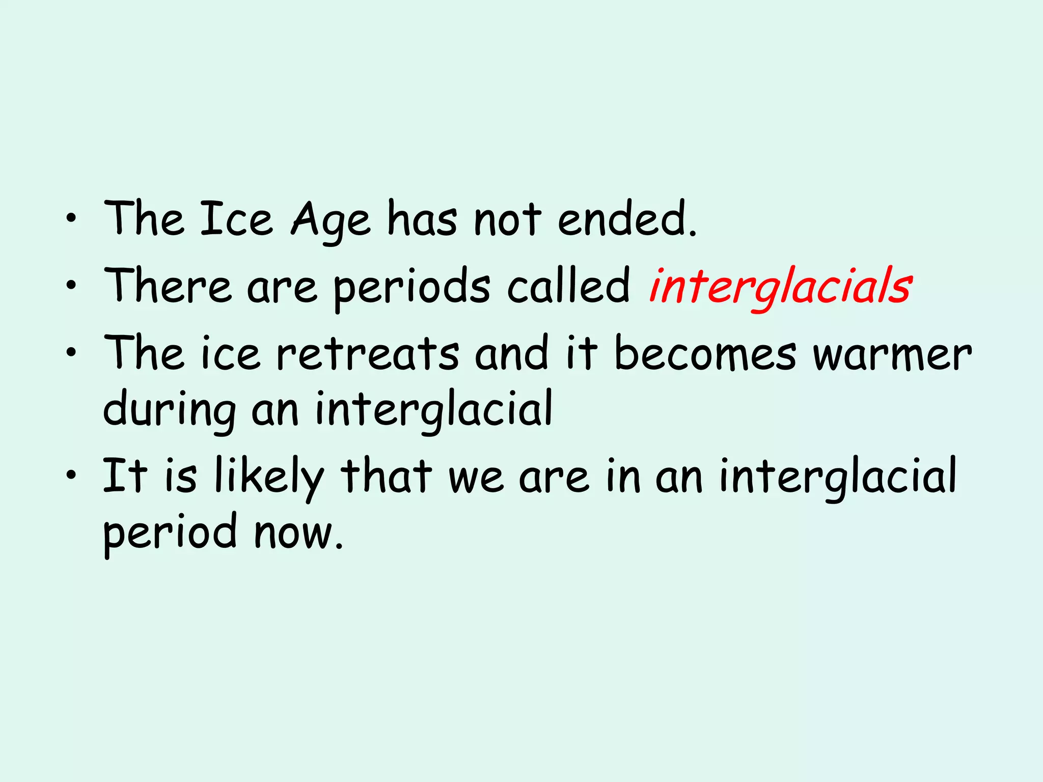 The Ice Age has not ended. There are periods called  interglacials The ice retreats and it becomes warmer during an interglacial It is likely that we are in an interglacial period now. 