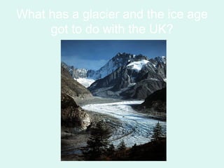 What has a glacier and the ice age got to do with the UK? 