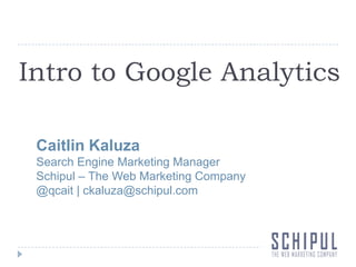 Intro to Google Analytics Caitlin Kaluza Search Engine Marketing Manager Schipul – The Web Marketing Company @qcait | ckaluza@schipul.com 