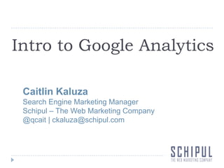 Intro to Google Analytics,[object Object],Caitlin Kaluza,[object Object],Search Engine Marketing Manager,[object Object],Schipul – The Web Marketing Company,[object Object],@qcait | ckaluza@schipul.com,[object Object]