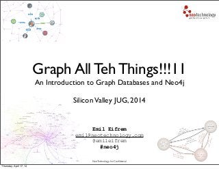 Neo Technology, Inc Conﬁdential
Emil Eifrem
emil@neotechnology.com
@emileifrem
#neo4j
Graph All Teh Things!!!11
An Introduction to Graph Databases and Neo4j
SiliconValley JUG, 2014
Thursday, April 17, 14
 