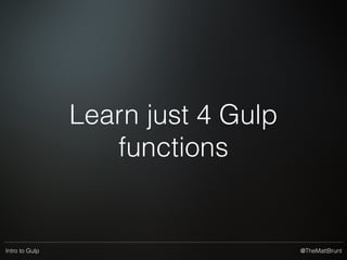 @TheMattBruntIntro to Gulp
Gulp uses streams
and pipes
Gulp does nothing but provide some streams and a
basic task system
Plugins do the rest
 