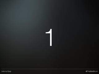 @TheMattBruntIntro to Gulp
Getting started with Gulp
• Install Node.js (there’s multiple ways to do this)
• CD to project directory and create package.json
• npm init # asks lots of questions
• echo {} > package.json # quick & dirty
• Install gulp globally
• npm install -g gulp
• Install gulp to the project
• npm install --save-dev gulp
• Create gulpﬁle.js and go from there!
 