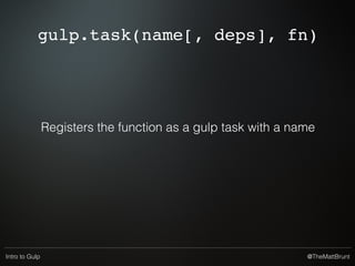 @TheMattBruntIntro to Gulp
gulp.src(globs[, options])
Emits a readable stream of ﬁles that matches the glob.
This is piped to other streams.
 