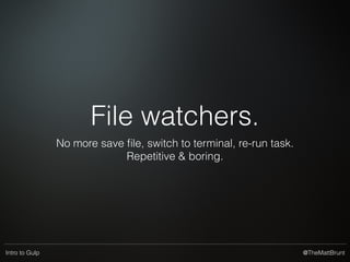 @TheMattBruntIntro to Gulp
gulp.watch(glob, fn)
Runs the function whenever a ﬁle matching the
glob changes.
 