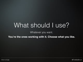 @TheMattBruntIntro to Gulp
What should I use?
Whatever you want.
You’re the ones working with it. Choose what you like.
 