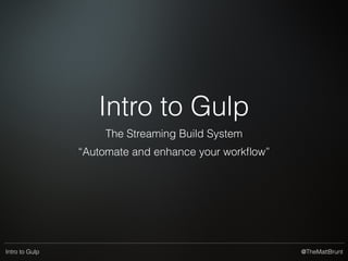 @TheMattBruntIntro to Gulp
Intro to Gulp
The Streaming Build System
“Automate and enhance your workﬂow”
 